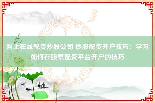 网上在线配资炒股公司 炒股配资开户技巧：学习如何在股票配资平台开户的技巧