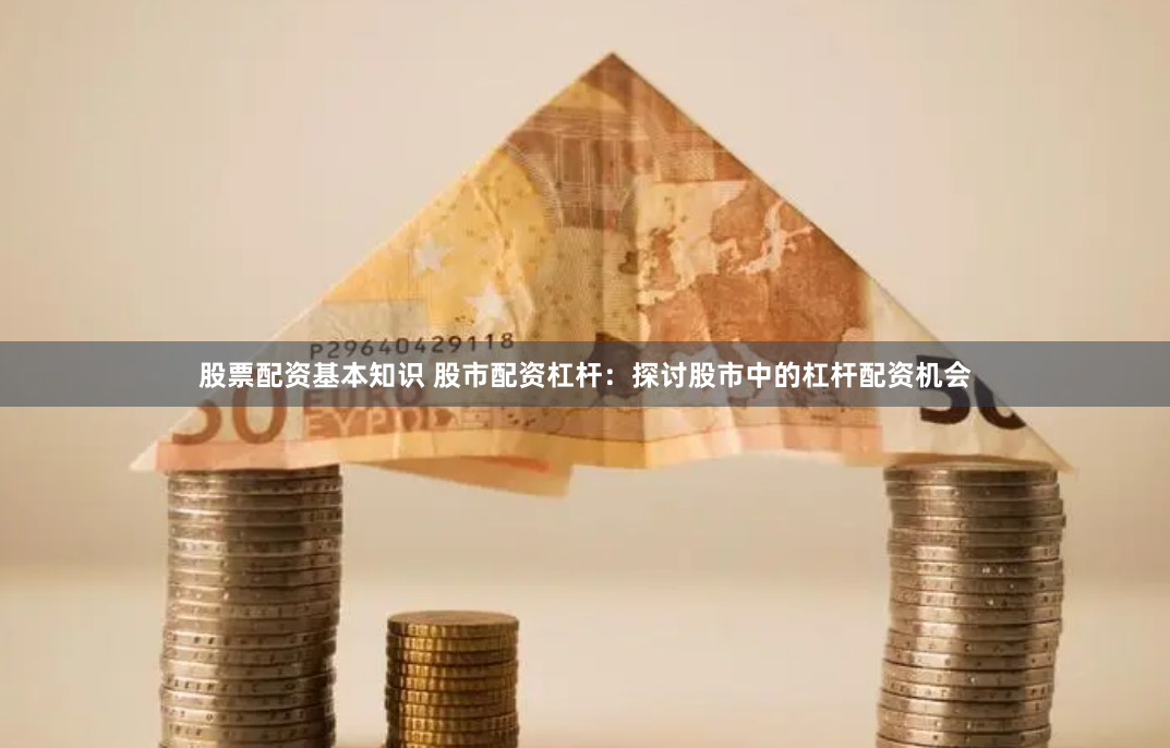 股票配资基本知识 股市配资杠杆：探讨股市中的杠杆配资机会