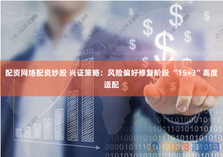配资网络配资炒股 兴证策略：风险偏好修复阶段 “15+3”高度适配