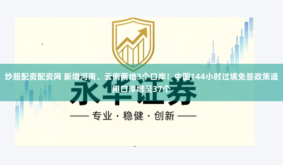 炒股配资配资网 新增河南、云南两地3个口岸！中国144小时过境免签政策适用口岸增至37个