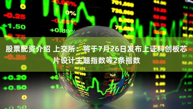 股票配资介绍 上交所：将于7月26日发布上证科创板芯片设计主题指数等2条指数
