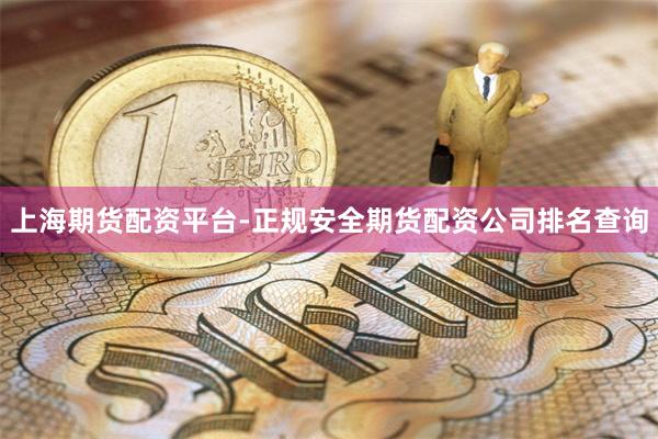 上海期货配资平台-正规安全期货配资公司排名查询