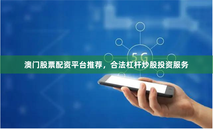 澳门股票配资平台推荐，合法杠杆炒股投资服务